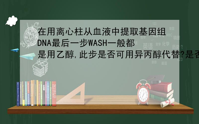 在用离心柱从血液中提取基因组DNA最后一步WASH一般都是用乙醇,此步是否可用异丙醇代替?是否会对最后洗脱下的DNA产生影响?哪个效果会好些?我只知道用乙醇可以溶解残存的盐成分,不知道用