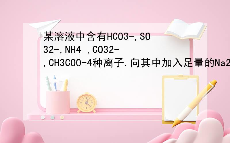 某溶液中含有HCO3-,SO32-,NH4 ,CO32-,CH3COO-4种离子.向其中加入足量的Na2O2某溶液中含有HCO^3-,SO3^2-,NH4 ,CO3^2-,CH3COO^-4种离子.向其中加入足量的Na2O2固体后,（假设溶液体积无变化）溶液中离子浓度变化