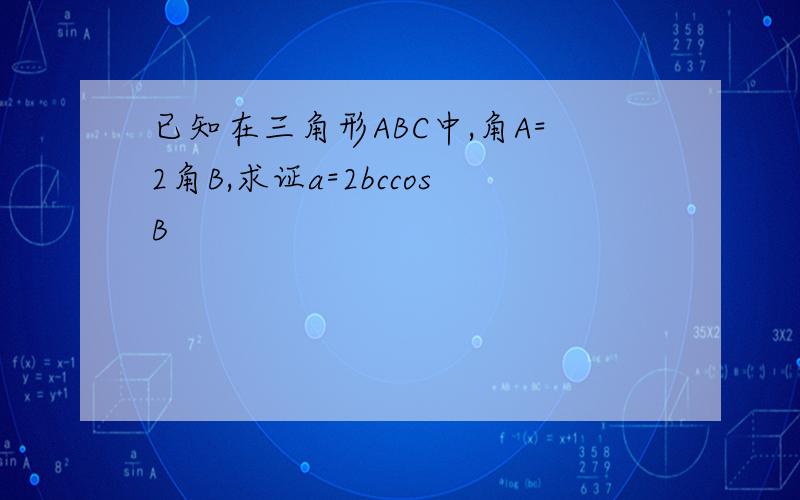 已知在三角形ABC中,角A=2角B,求证a=2bccosB