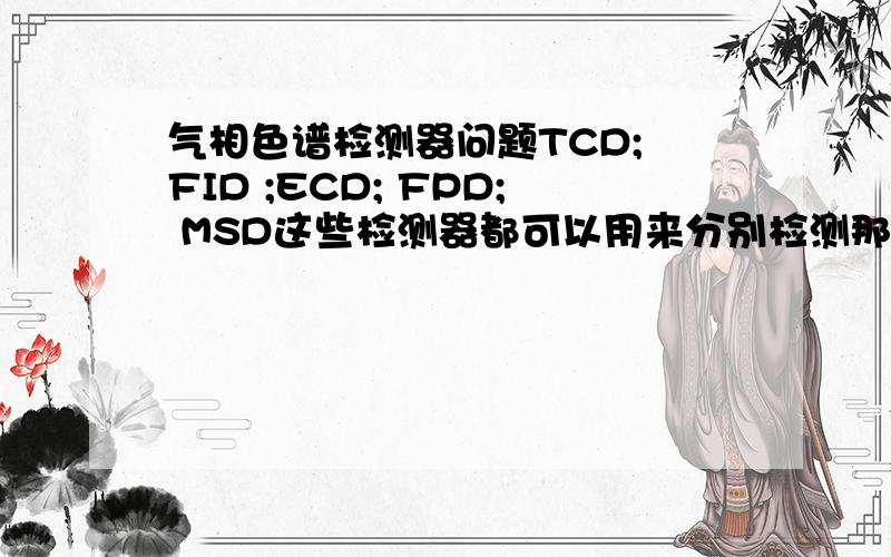 气相色谱检测器问题TCD; FID ;ECD; FPD; MSD这些检测器都可以用来分别检测那些物质?请分别举例说明一下.