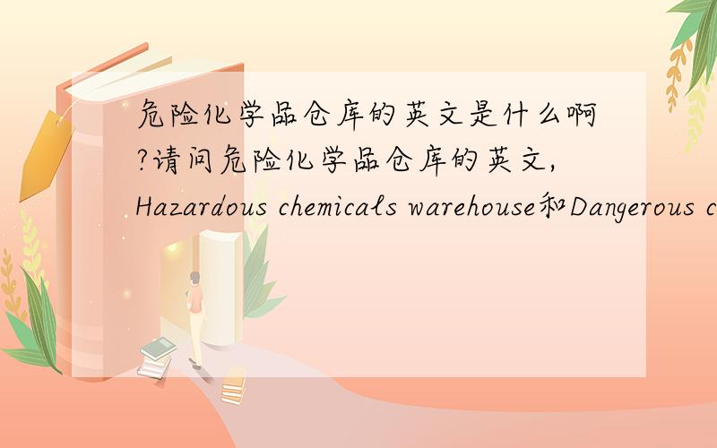 危险化学品仓库的英文是什么啊?请问危险化学品仓库的英文,Hazardous chemicals warehouse和Dangerous chemicals warehouse哪个合适?