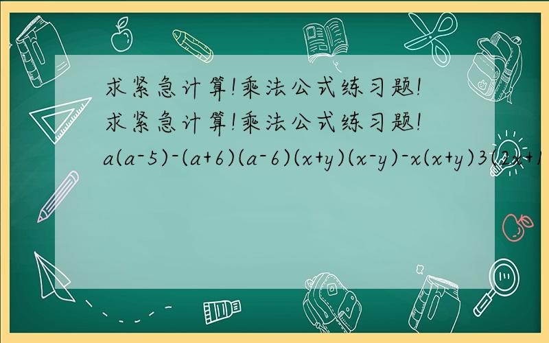 求紧急计算!乘法公式练习题!求紧急计算!乘法公式练习题!a(a-5)-(a+6)(a-6)(x+y)(x-y)-x(x+y)3(2x+1)(2x-1-2(3x+2)(2-3x)(2x-3y)(3y+2x)-(4y-3x)(3x+4y)