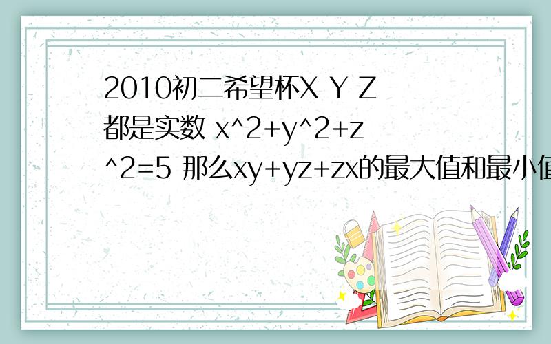 2010初二希望杯X Y Z都是实数 x^2+y^2+z^2=5 那么xy+yz+zx的最大值和最小值是多少