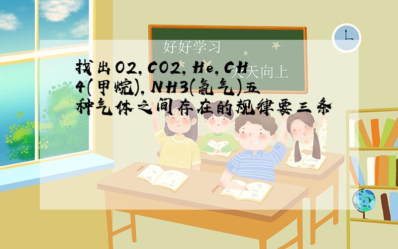 找出O2,CO2,He,CH4(甲烷),NH3(氨气)五种气体之间存在的规律要三条