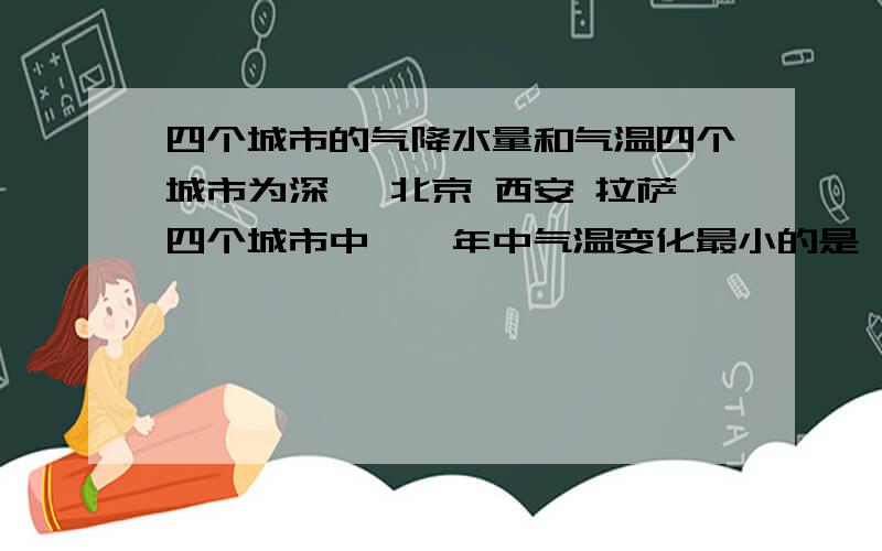 四个城市的气降水量和气温四个城市为深圳 北京 西安 拉萨四个城市中,一年中气温变化最小的是,最大的是四个城市中,年降水量最少的是,最多的是