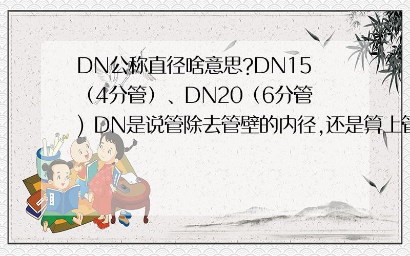 DN公称直径啥意思?DN15（4分管）、DN20（6分管) DN是说管除去管壁的内径,还是算上管壁的外径?4分,6分指的啥?