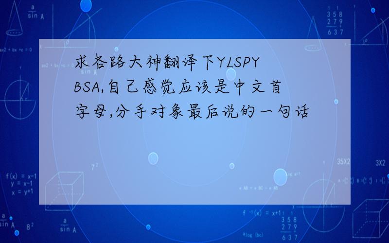 求各路大神翻译下YLSPY BSA,自己感觉应该是中文首字母,分手对象最后说的一句话