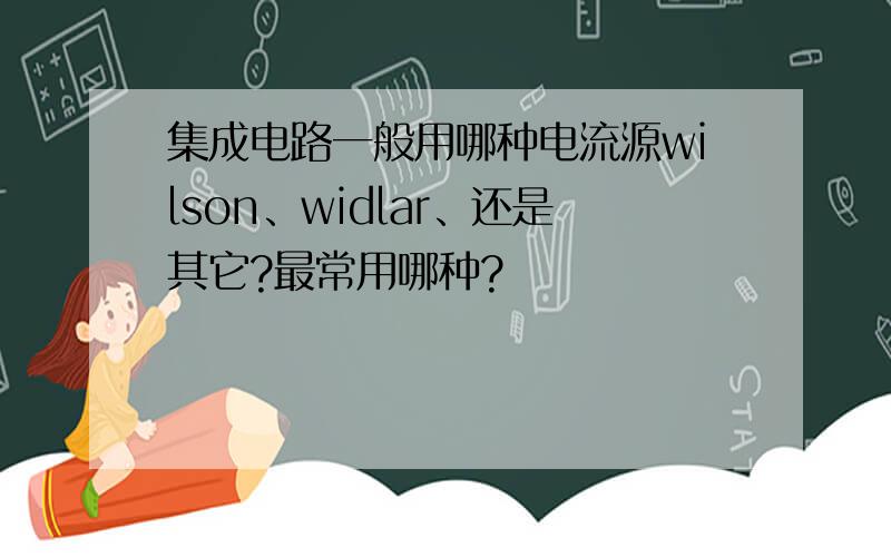 集成电路一般用哪种电流源wilson、widlar、还是其它?最常用哪种?