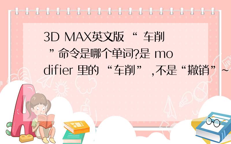 3D MAX英文版 “ 车削 ”命令是哪个单词?是 modifier 里的 “车削” ,不是“撤销”~