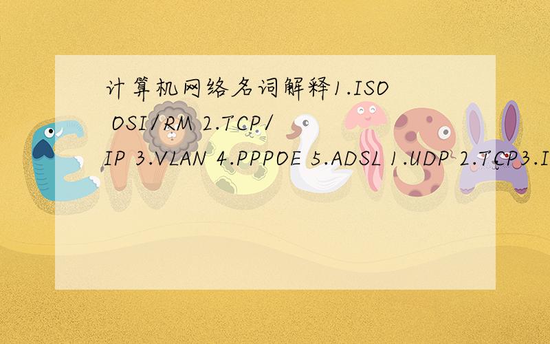 计算机网络名词解释1.ISO OSI/RM 2.TCP/IP 3.VLAN 4.PPPOE 5.ADSL 1.UDP 2.TCP3.IGMP4.IPTV5.VOIP