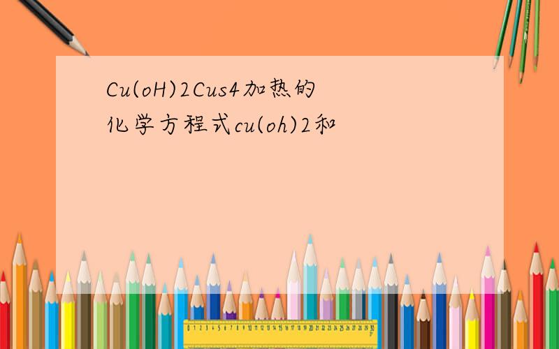 Cu(oH)2Cus4加热的化学方程式cu(oh)2和