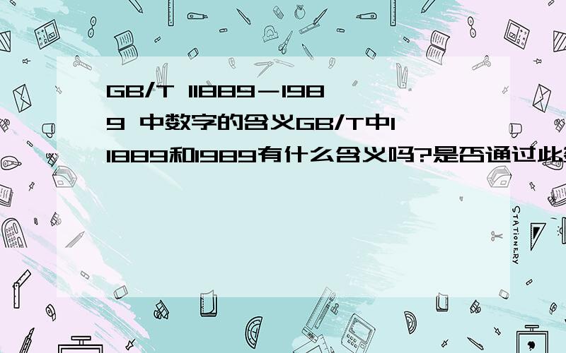 GB/T 11889－1989 中数字的含义GB/T中11889和1989有什么含义吗?是否通过此数字就可翻译成某种意思呢?