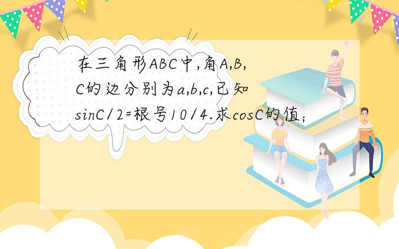 在三角形ABC中,角A,B,C的边分别为a,b,c,已知sinC/2=根号10/4.求cosC的值；