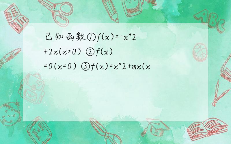 已知函数①f(x)=-x^2+2x(x>0) ②f(x)=0(x=0) ③f(x)=x^2+mx(x