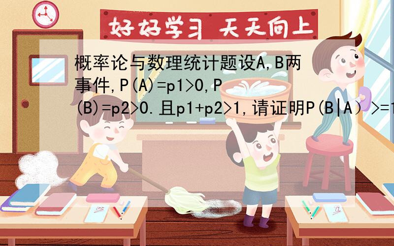 概率论与数理统计题设A,B两事件,P(A)=p1>0,P(B)=p2>0.且p1+p2>1,请证明P(B|A）>=1-(1-p2)/p1