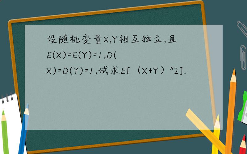 设随机变量X,Y相互独立,且E(X)=E(Y)=1,D(X)=D(Y)=1,试求E[（X+Y）^2].