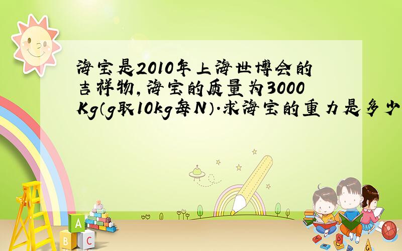 海宝是2010年上海世博会的吉祥物,海宝的质量为3000Kg（g取10kg每N）.求海宝的重力是多少?
