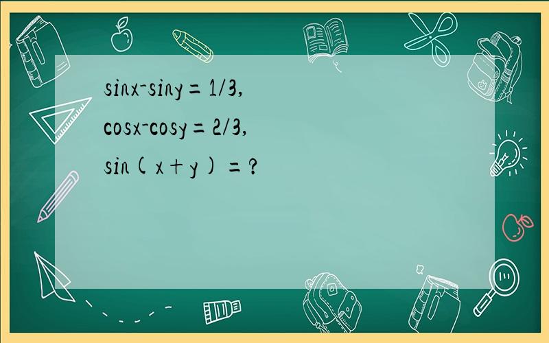 sinx-siny=1/3,cosx-cosy=2/3,sin(x+y)=?