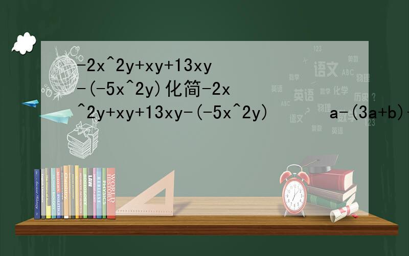 -2x^2y+xy+13xy-(-5x^2y)化简-2x^2y+xy+13xy-(-5x^2y)      a-(3a+b)+2（a-2b）