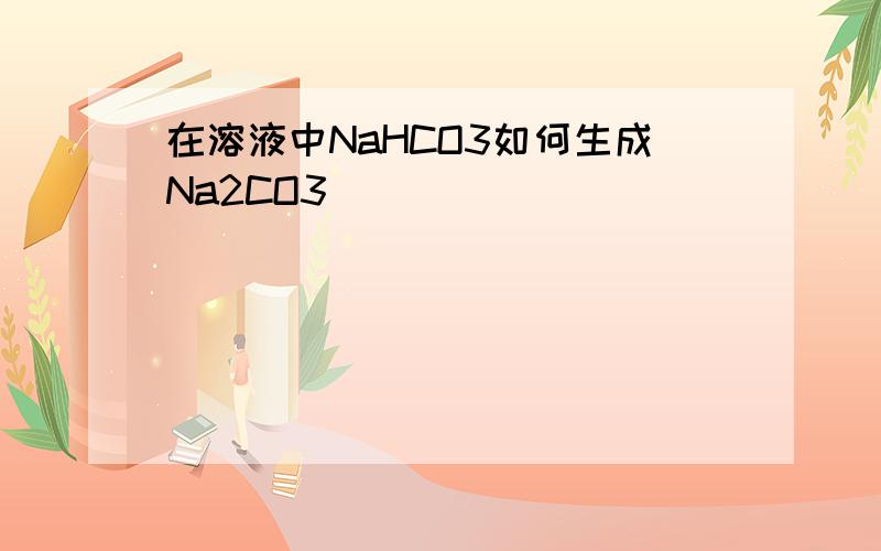 在溶液中NaHCO3如何生成Na2CO3