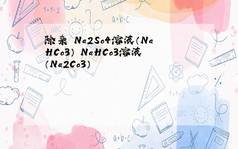 除杂 Na2So4溶液（NaHCo3） NaHCo3溶液（Na2Co3）