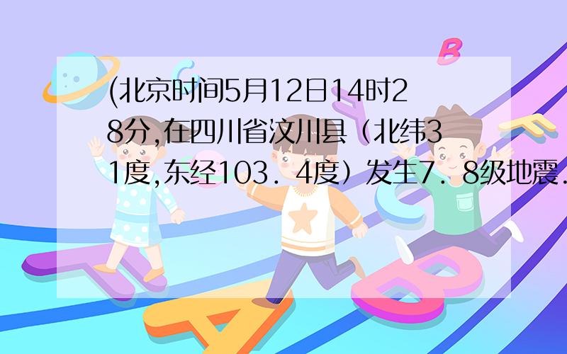 (北京时间5月12日14时28分,在四川省汶川县（北纬31度,东经103．4度）发生7．8级地震.地震发生后,中共北京时间5月12日14时28分,在四川省汶川县（北纬31度,东经103．4度）发生7．8级地震.地震发