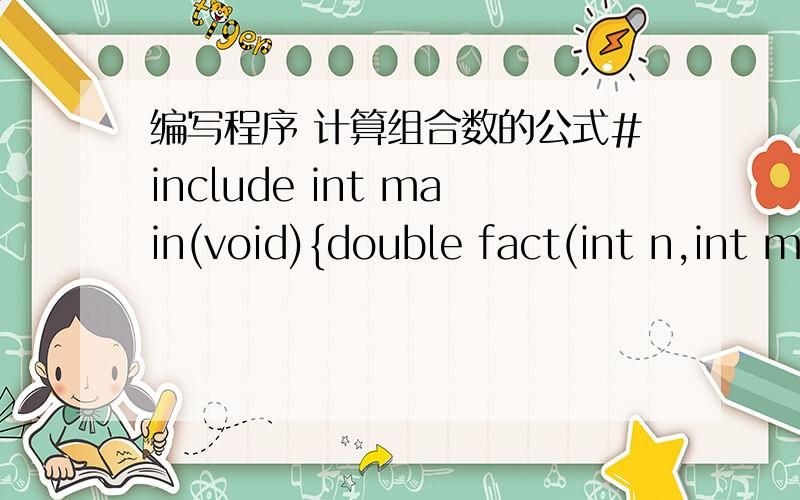 编写程序 计算组合数的公式#include int main(void){double fact(int n,int m);int i,p,m,n;double result,product,case;printf(