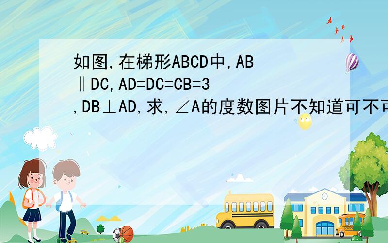 如图,在梯形ABCD中,AB‖DC,AD=DC=CB=3,DB⊥AD,求,∠A的度数图片不知道可不可以打开，