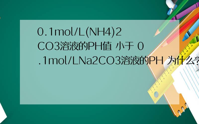 0.1mol/L(NH4)2CO3溶液的PH值 小于 0.1mol/LNa2CO3溶液的PH 为什么?(NH4)2CO3是中性吗?