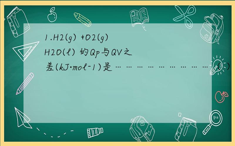 1.H2(g) +O2(g)H2O(l) 的Qp与QV之差(kJ·mol-1)是………………………（ ）(A) -3.7 (B)3.7 (C)1.2 (D) -1.2 答案是什么,然后为什么