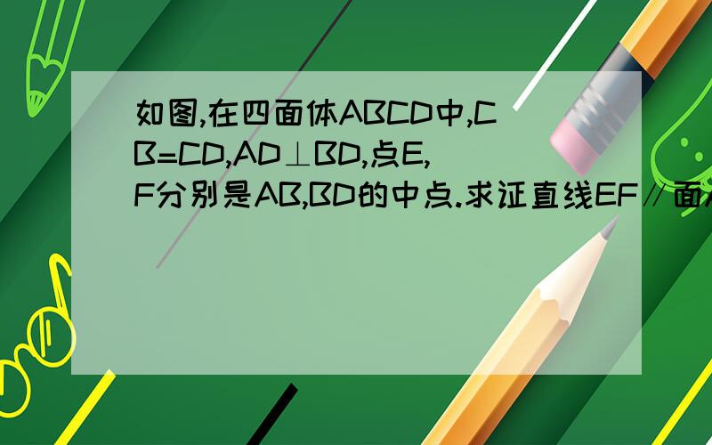 如图,在四面体ABCD中,CB=CD,AD⊥BD,点E,F分别是AB,BD的中点.求证直线EF∥面ACD