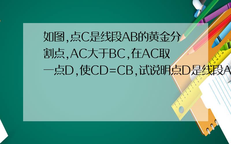 如图,点C是线段AB的黄金分割点,AC大于BC,在AC取一点D,使CD=CB,试说明点D是线段AC的黄金分割点