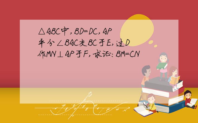 △ABC中,BD=DC,AP平分∠BAC交BC于E,过D作MN⊥AP于F,求证:BM=CN
