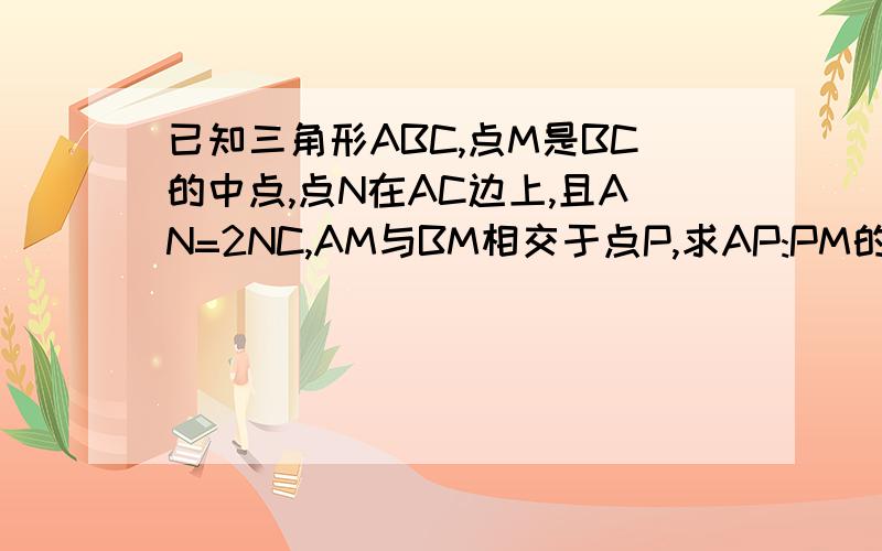 已知三角形ABC,点M是BC的中点,点N在AC边上,且AN=2NC,AM与BM相交于点P,求AP:PM的值