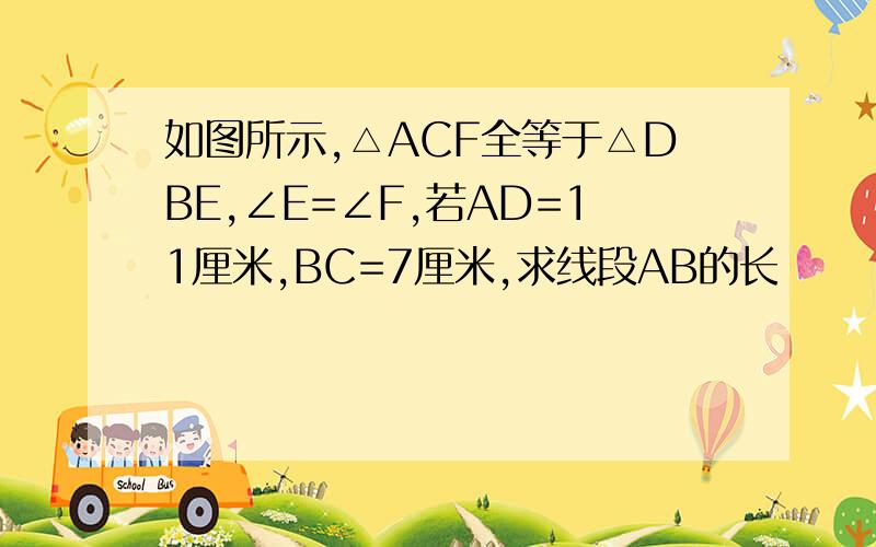 如图所示,△ACF全等于△DBE,∠E=∠F,若AD=11厘米,BC=7厘米,求线段AB的长