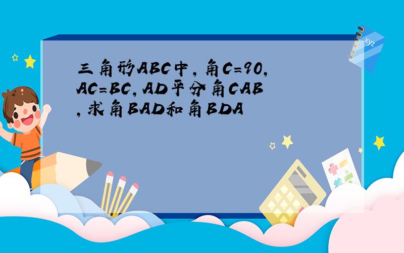 三角形ABC中,角C=90,AC=BC,AD平分角CAB,求角BAD和角BDA