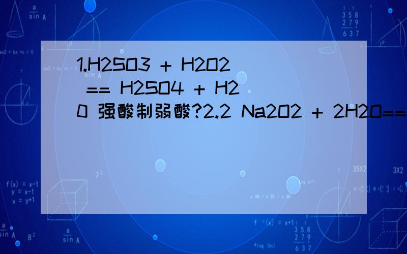 1.H2SO3 + H2O2 == H2SO4 + H20 强酸制弱酸?2.2 Na2O2 + 2H2O== 4 NaOH + O2↑怎样用氧化还原反应的方法来配平?给出分析步骤.
