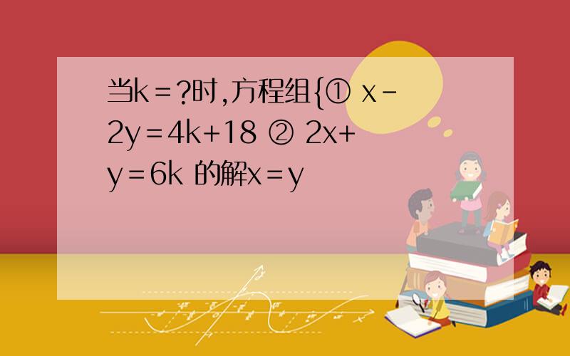 当k＝?时,方程组{① x-2y＝4k+18 ② 2x+y＝6k 的解x＝y
