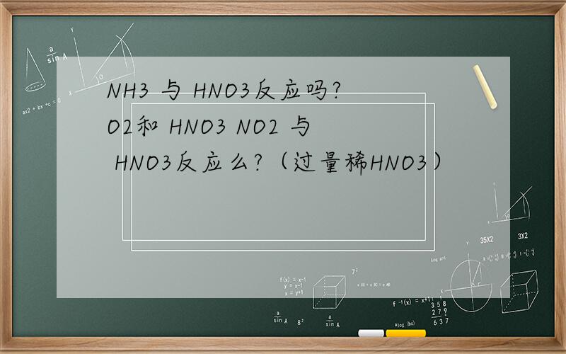 NH3 与 HNO3反应吗?O2和 HNO3 NO2 与 HNO3反应么?（过量稀HNO3）