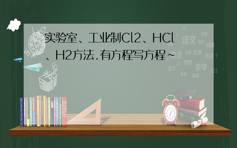 实验室、工业制Cl2、HCl、H2方法.有方程写方程~