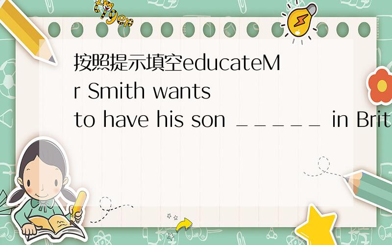 按照提示填空educateMr Smith wants to have his son _____ in Britainthe boy ______ himself after work instead of going to schoolhe received ______ in Francehe like his ______ workenteri saw him ______ the room with a heavy box in his handplease w