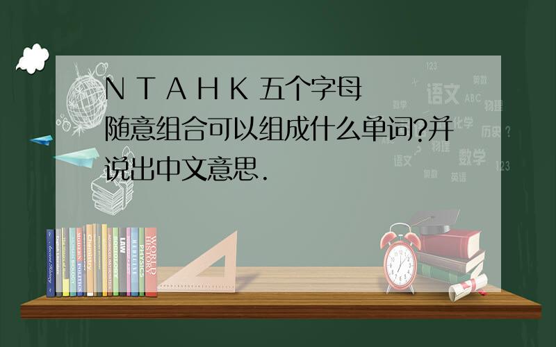 N T A H K 五个字母随意组合可以组成什么单词?并说出中文意思.