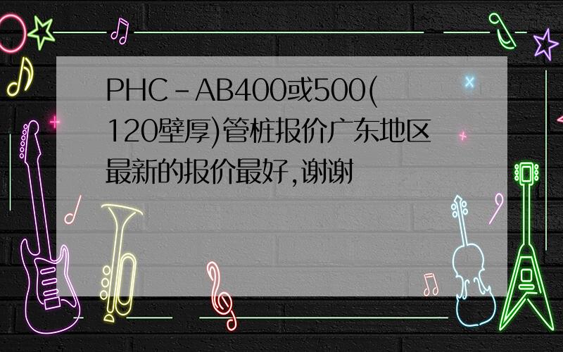 PHC-AB400或500(120壁厚)管桩报价广东地区最新的报价最好,谢谢