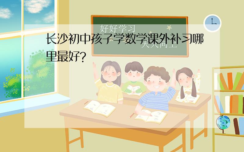 长沙初中孩子学数学课外补习哪里最好?