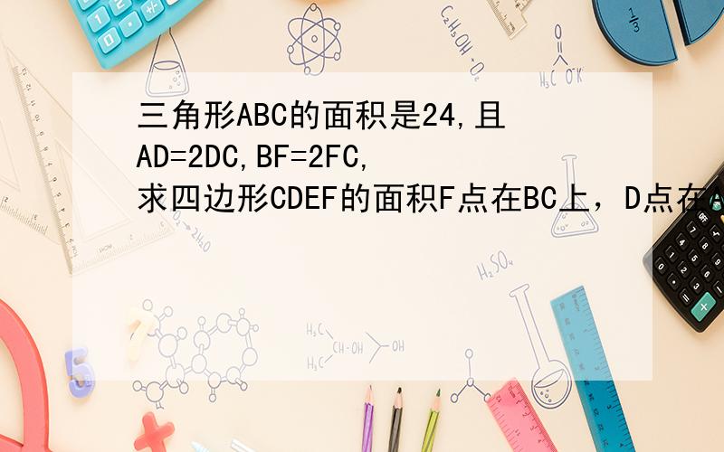 三角形ABC的面积是24,且AD=2DC,BF=2FC,求四边形CDEF的面积F点在BC上，D点在AC边上。（不清楚的可以画图试一试）