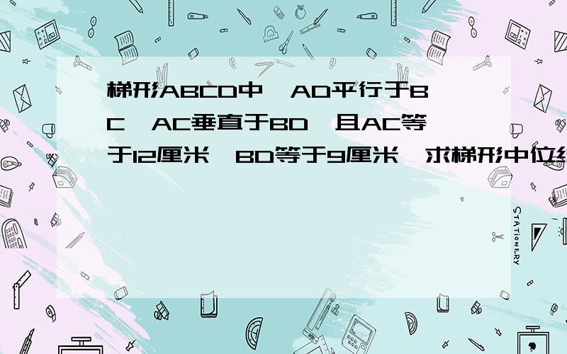 梯形ABCD中,AD平行于BC,AC垂直于BD,且AC等于12厘米,BD等于9厘米,求梯形中位线的长?