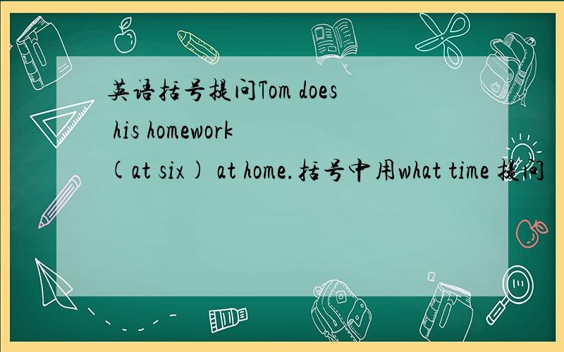 英语括号提问Tom does his homework (at six) at home.括号中用what time 提问