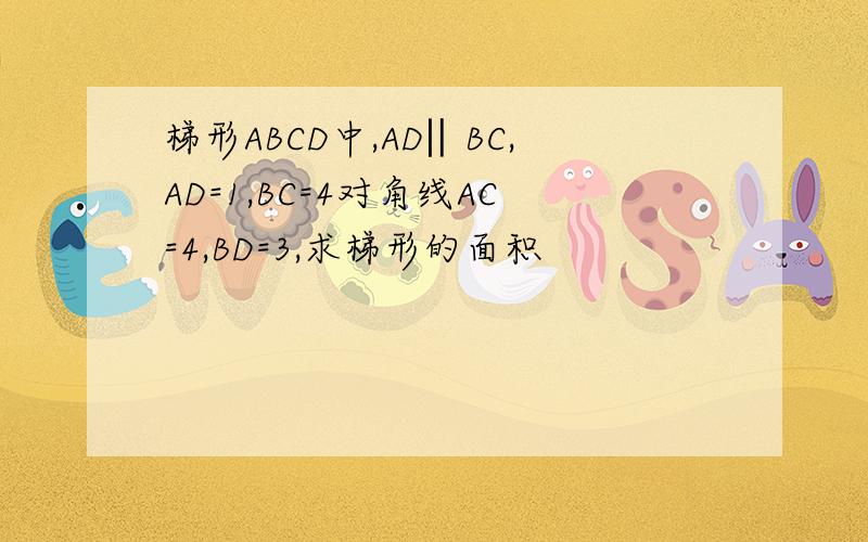 梯形ABCD中,AD‖BC,AD=1,BC=4对角线AC=4,BD=3,求梯形的面积