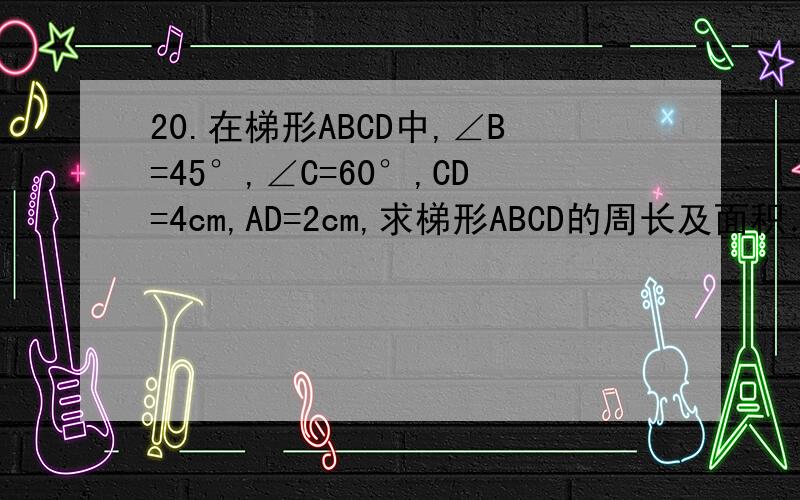 20.在梯形ABCD中,∠B=45°,∠C=60°,CD=4cm,AD=2cm,求梯形ABCD的周长及面积．如题3分钟内,50丫,快