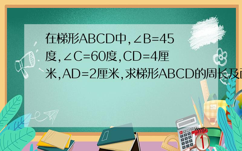 在梯形ABCD中,∠B=45度,∠C=60度,CD=4厘米,AD=2厘米,求梯形ABCD的周长及面积.